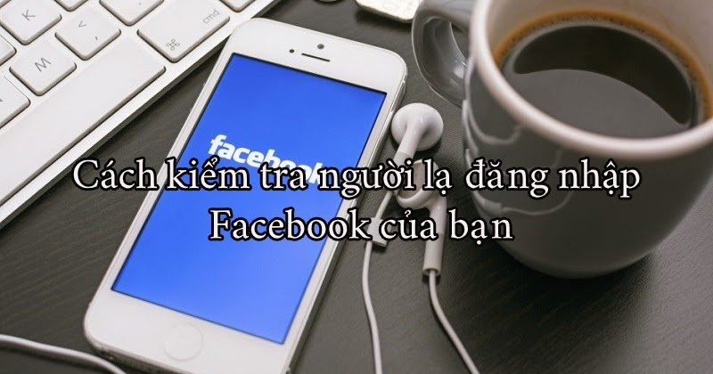 Cách xem lại lịch sử đăng nhập facebook trên các thiết bị