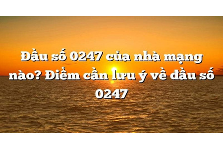 Đầu số điện thoại 0247 là mạng gì mã vùng ở đâu lừa đảo không